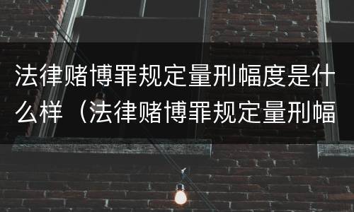 法律赌博罪规定量刑幅度是什么样（法律赌博罪规定量刑幅度是什么样的）