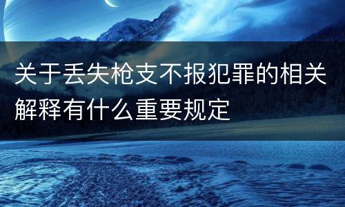 关于丢失枪支不报犯罪的相关解释有什么重要规定