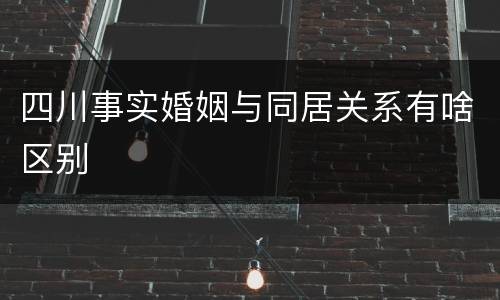四川事实婚姻与同居关系有啥区别