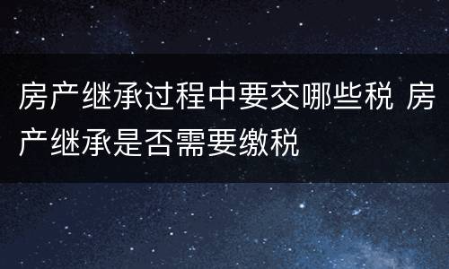 房产继承过程中要交哪些税 房产继承是否需要缴税