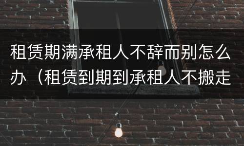租赁期满承租人不辞而别怎么办（租赁到期到承租人不搬走继续占用）