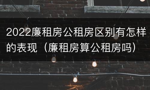 2022廉租房公租房区别有怎样的表现（廉租房算公租房吗）