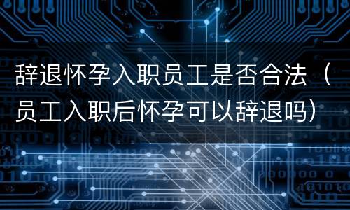 辞退怀孕入职员工是否合法（员工入职后怀孕可以辞退吗）
