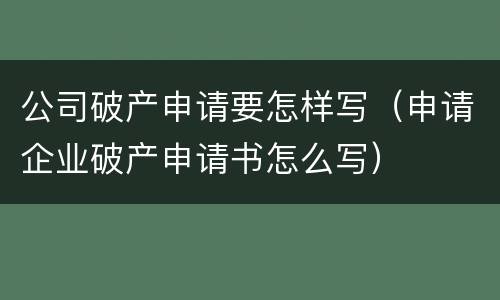 公司破产申请要怎样写（申请企业破产申请书怎么写）