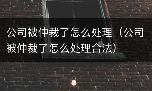公司被仲裁了怎么处理（公司被仲裁了怎么处理合法）