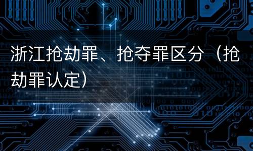 浙江抢劫罪、抢夺罪区分（抢劫罪认定）