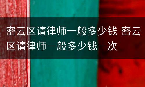 密云区请律师一般多少钱 密云区请律师一般多少钱一次