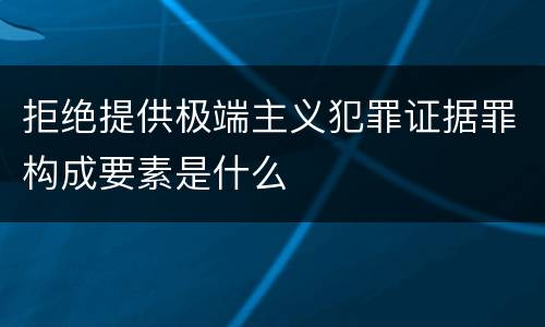 拒绝提供极端主义犯罪证据罪构成要素是什么