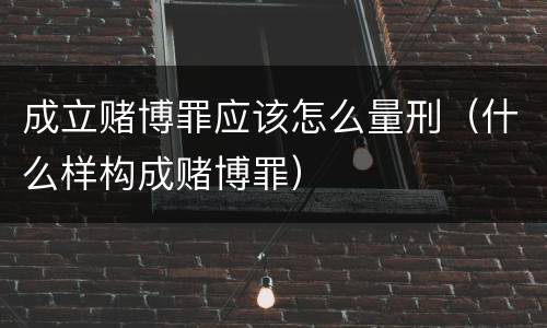 成立赌博罪应该怎么量刑（什么样构成赌博罪）