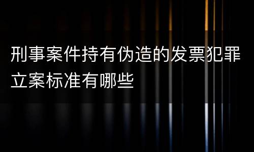 刑事案件持有伪造的发票犯罪立案标准有哪些