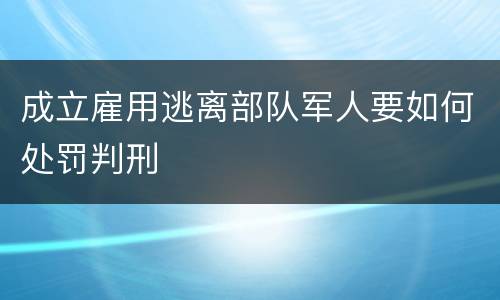 成立雇用逃离部队军人要如何处罚判刑
