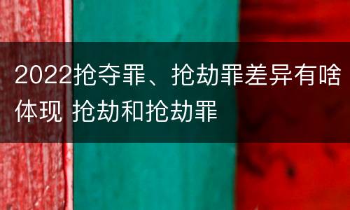 2022抢夺罪、抢劫罪差异有啥体现 抢劫和抢劫罪