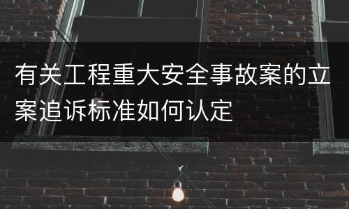 有关工程重大安全事故案的立案追诉标准如何认定