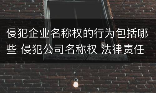 侵犯企业名称权的行为包括哪些 侵犯公司名称权 法律责任