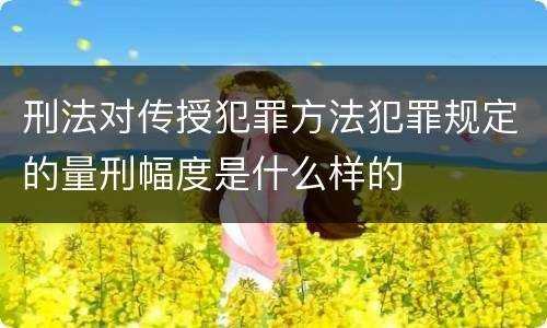 刑法对传授犯罪方法犯罪规定的量刑幅度是什么样的