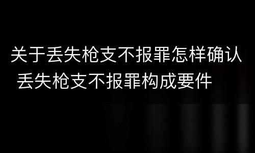 关于丢失枪支不报罪怎样确认 丢失枪支不报罪构成要件