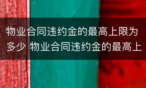 物业合同违约金的最高上限为多少 物业合同违约金的最高上限为多少元
