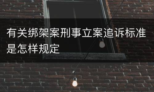 有关绑架案刑事立案追诉标准是怎样规定