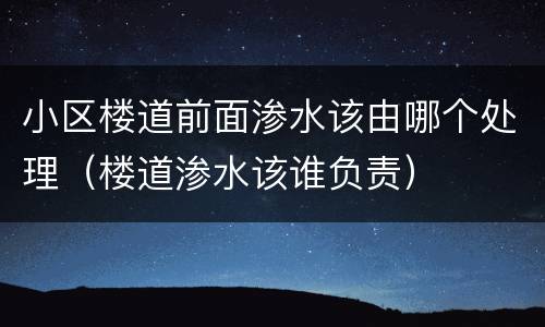 小区楼道前面渗水该由哪个处理（楼道渗水该谁负责）