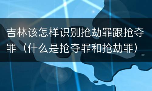 吉林该怎样识别抢劫罪跟抢夺罪（什么是抢夺罪和抢劫罪）