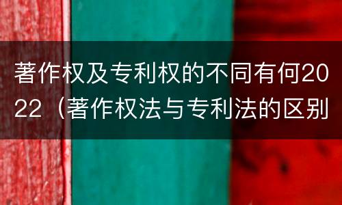 著作权及专利权的不同有何2022（著作权法与专利法的区别）