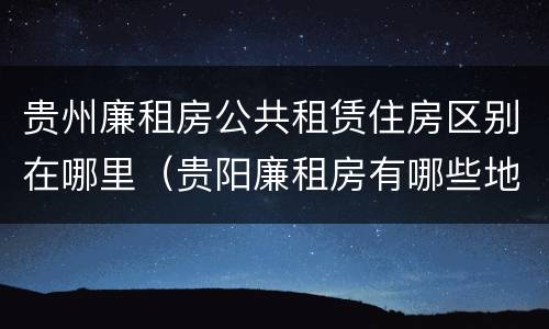 贵州廉租房公共租赁住房区别在哪里（贵阳廉租房有哪些地方）