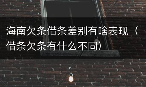 海南欠条借条差别有啥表现（借条欠条有什么不同）
