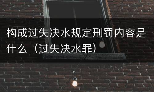构成过失决水规定刑罚内容是什么（过失决水罪）