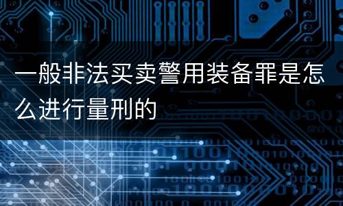 一般非法买卖警用装备罪是怎么进行量刑的