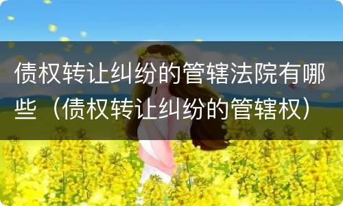 债权转让纠纷的管辖法院有哪些（债权转让纠纷的管辖权）