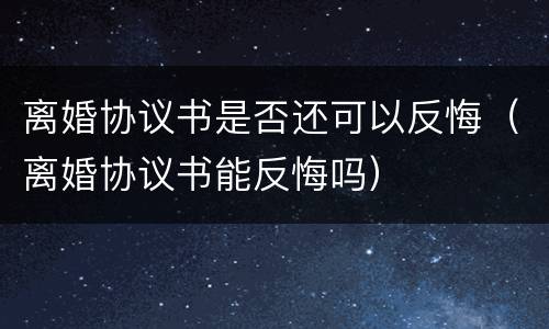 离婚协议书是否还可以反悔（离婚协议书能反悔吗）