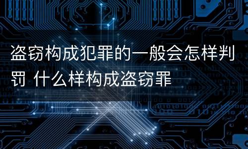 盗窃构成犯罪的一般会怎样判罚 什么样构成盗窃罪