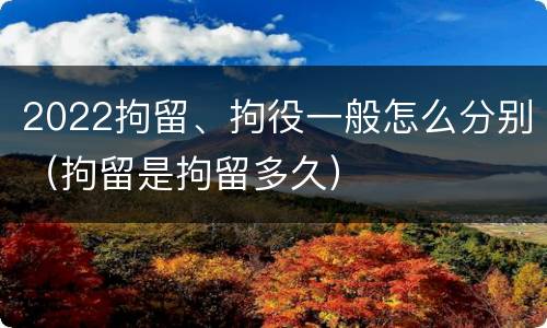 2022拘留、拘役一般怎么分别（拘留是拘留多久）