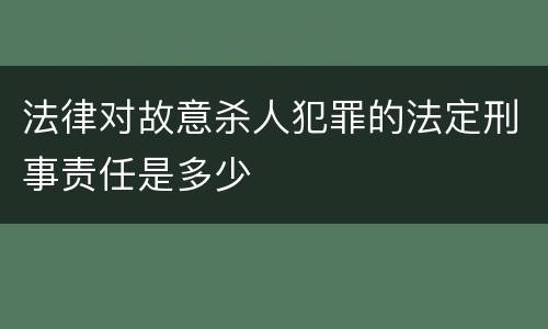 法律对故意杀人犯罪的法定刑事责任是多少