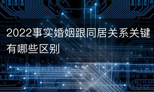 2022事实婚姻跟同居关系关键有哪些区别