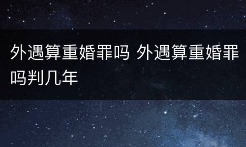 外遇算重婚罪吗 外遇算重婚罪吗判几年