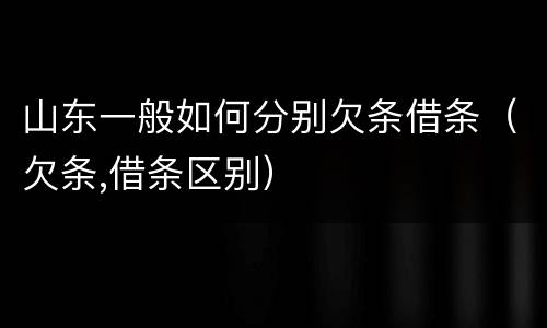 山东一般如何分别欠条借条（欠条,借条区别）
