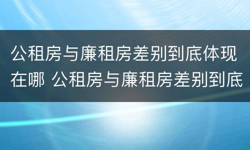 公租房与廉租房差别到底体现在哪 公租房与廉租房差别到底体现在哪些地方