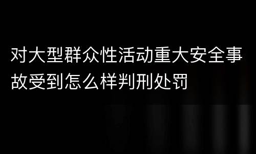 对大型群众性活动重大安全事故受到怎么样判刑处罚