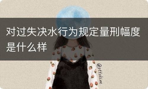 对过失决水行为规定量刑幅度是什么样