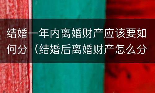 结婚一年内离婚财产应该要如何分（结婚后离婚财产怎么分）