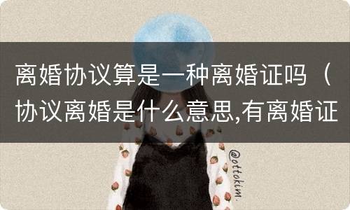 离婚协议算是一种离婚证吗（协议离婚是什么意思,有离婚证吗）