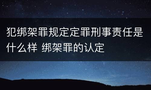 犯绑架罪规定定罪刑事责任是什么样 绑架罪的认定