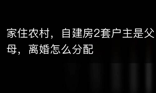 家住农村，自建房2套户主是父母，离婚怎么分配