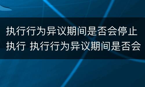 执行行为异议期间是否会停止执行 执行行为异议期间是否会停止执行呢