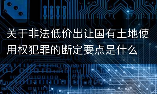 关于非法低价出让国有土地使用权犯罪的断定要点是什么