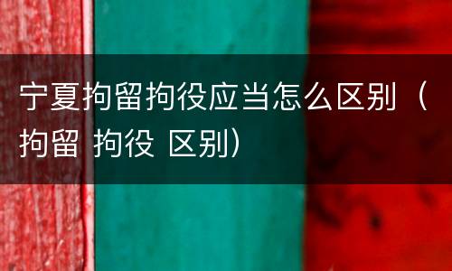 宁夏拘留拘役应当怎么区别（拘留 拘役 区别）