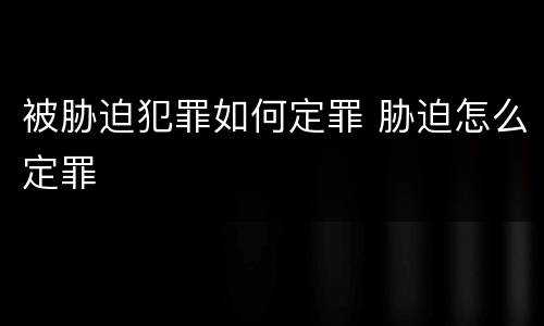 被胁迫犯罪如何定罪 胁迫怎么定罪