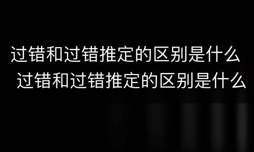 过错和过错推定的区别是什么 过错和过错推定的区别是什么