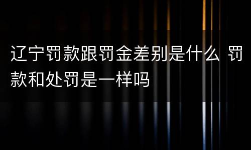 辽宁罚款跟罚金差别是什么 罚款和处罚是一样吗